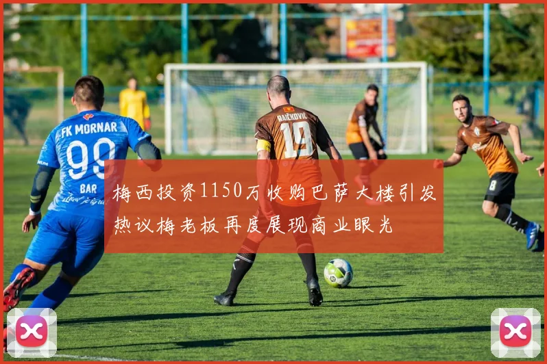 梅西投资1150万收购巴萨大楼引发热议梅老板再度展现商业眼光
