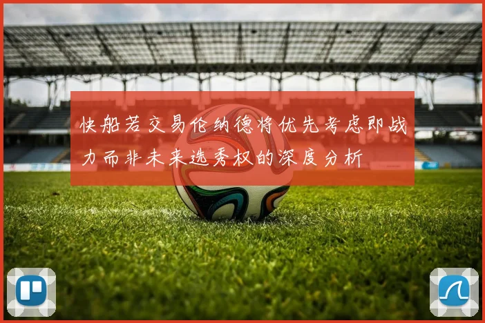 快船若交易伦纳德将优先考虑即战力而非未来选秀权的深度分析