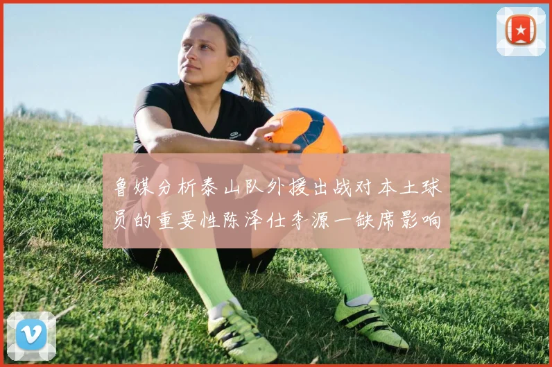 鲁媒分析泰山队外援出战对本土球员的重要性陈泽仕李源一缺席影响显著