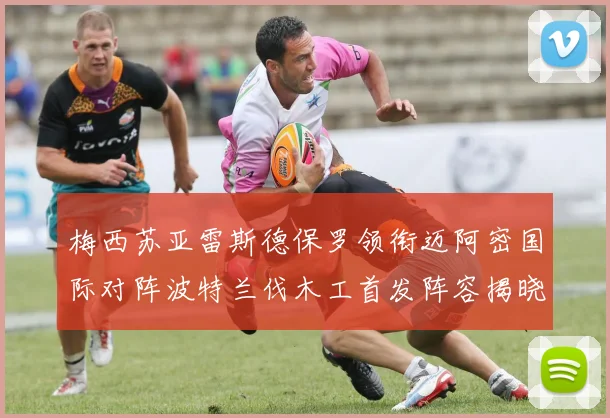 梅西苏亚雷斯德保罗领衔迈阿密国际对阵波特兰伐木工首发阵容揭晓