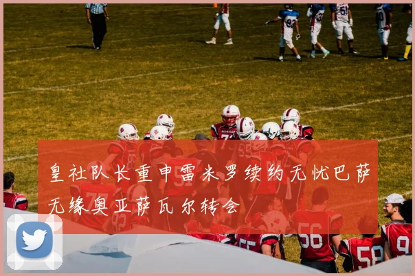 皇社队长重申雷米罗续约无忧巴萨无缘奥亚萨瓦尔转会