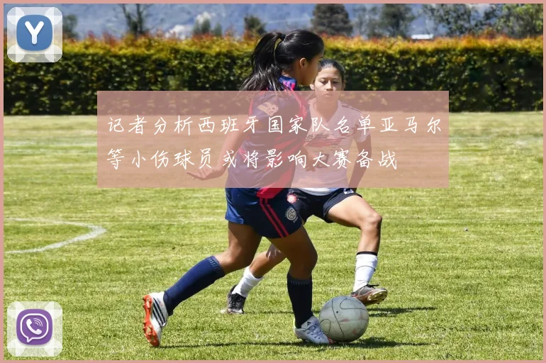 记者分析西班牙国家队名单亚马尔等小伤球员或将影响大赛备战