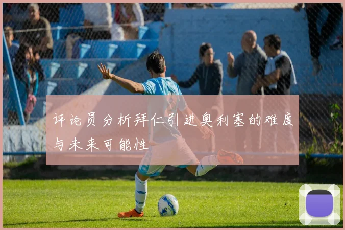 评论员分析拜仁引进奥利塞的难度与未来可能性