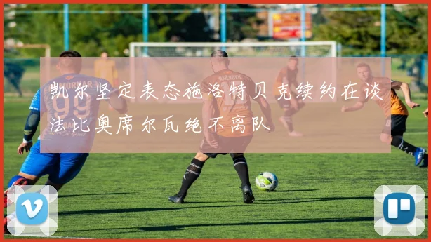 凯尔坚定表态施洛特贝克续约在谈法比奥席尔瓦绝不离队