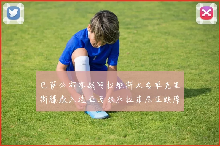 巴萨公布客战阿拉维斯大名单克里斯滕森入选亚马尔和拉菲尼亚缺席