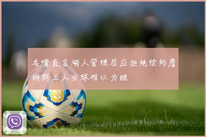 名嘴直言湖人管理层应拒绝续约詹姆斯三人分球难以为继