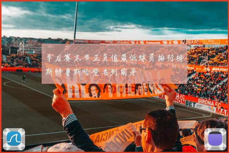 季后赛末节正负值最低球员排行榜斯特鲁斯哈登名列前茅