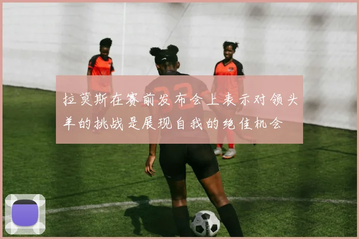 拉莫斯在赛前发布会上表示对领头羊的挑战是展现自我的绝佳机会