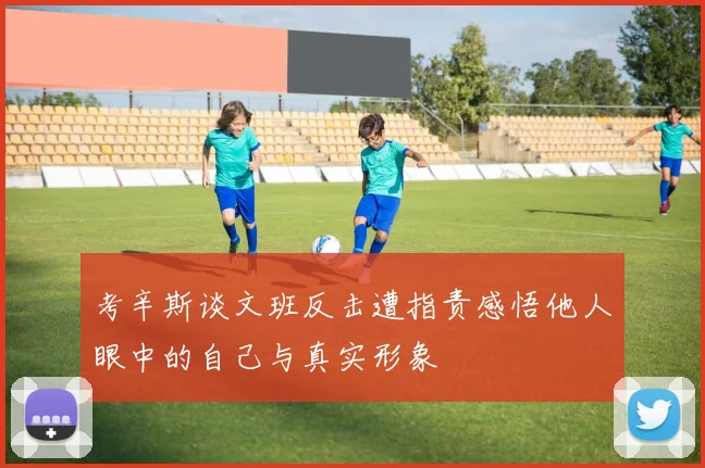 考辛斯谈文班反击遭指责感悟他人眼中的自己与真实形象