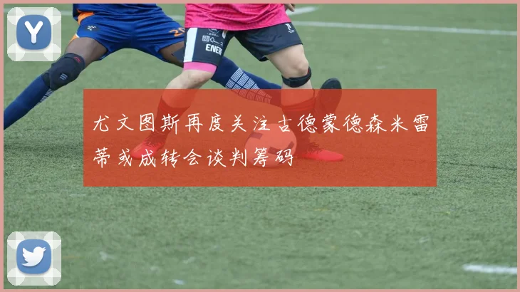 尤文图斯再度关注古德蒙德森米雷蒂或成转会谈判筹码
