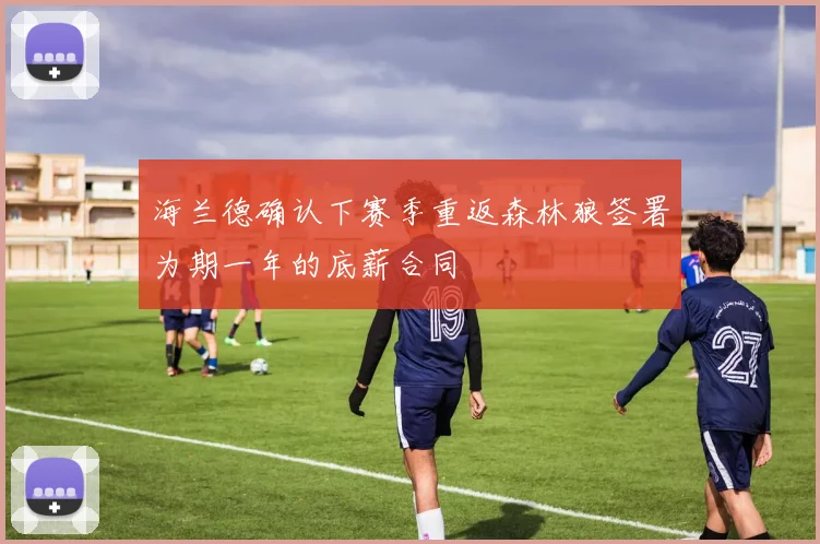 海兰德确认下赛季重返森林狼签署为期一年的底薪合同