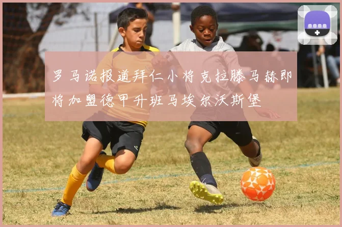罗马诺报道拜仁小将克拉滕马赫即将加盟德甲升班马埃尔沃斯堡