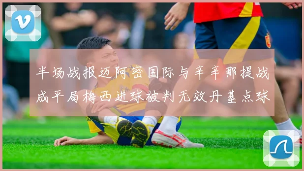 半场战报迈阿密国际与辛辛那提战成平局梅西进球被判无效丹基点球扳平比分