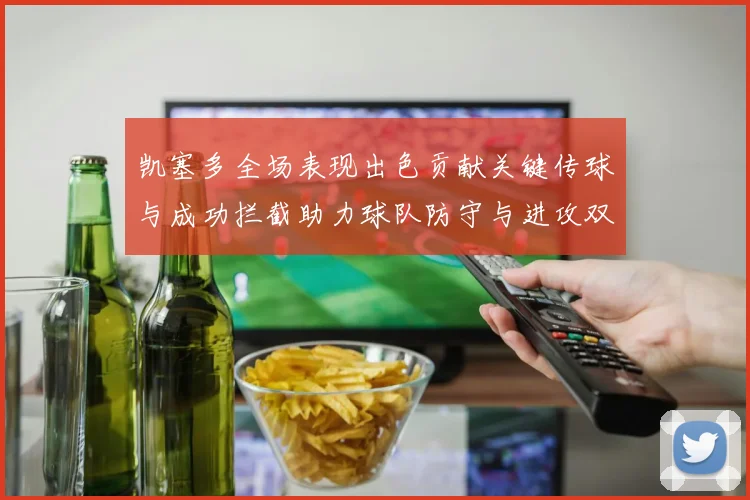 凯塞多全场表现出色贡献关键传球与成功拦截助力球队防守与进攻双重奏