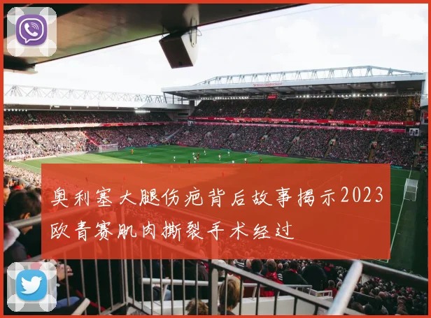 奥利塞大腿伤疤背后故事揭示2023欧青赛肌肉撕裂手术经过