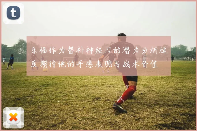 乐福作为替补神经刀的潜力分析适度期待他的手感表现与战术价值
