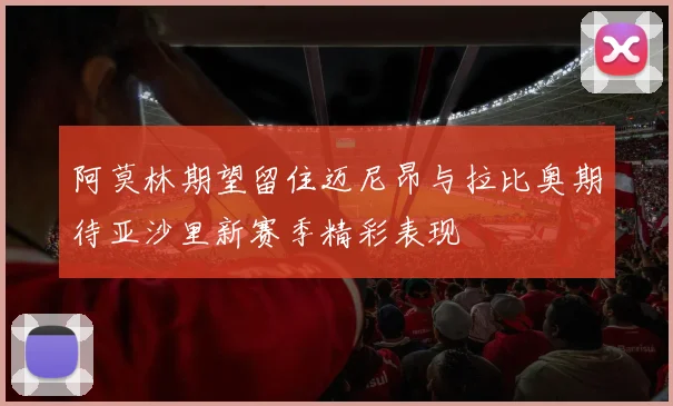 阿莫林期望留住迈尼昂与拉比奥期待亚沙里新赛季精彩表现