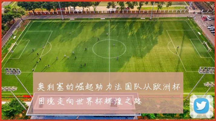 奥利塞的崛起助力法国队从欧洲杯困境走向世界杯辉煌之路
