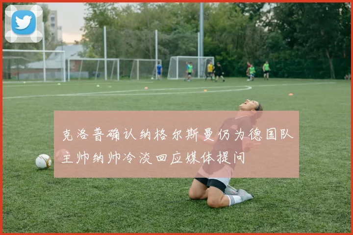 克洛普确认纳格尔斯曼仍为德国队主帅纳帅冷淡回应媒体提问
