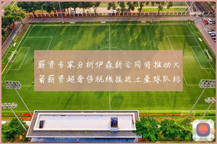 薪资专家分析伊森新合同将推动火箭薪资超奢侈税线接近土豪球队标准