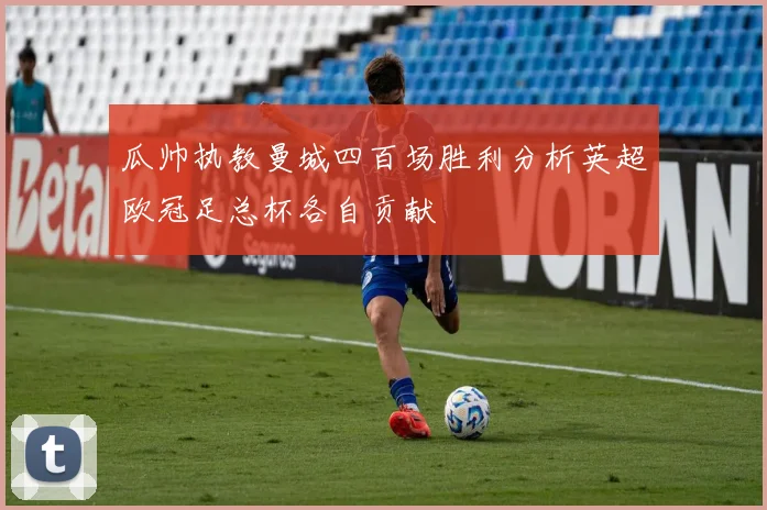 瓜帅执教曼城四百场胜利分析英超欧冠足总杯各自贡献